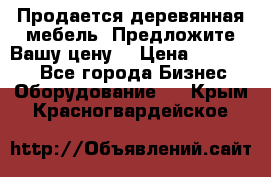 Продается деревянная мебель. Предложите Вашу цену! › Цена ­ 150 000 - Все города Бизнес » Оборудование   . Крым,Красногвардейское